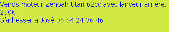 Vends moteur Zenoah titan 62cc avec lanceur arrière.
250€
S’adresser à José 06 84 24 36 46
